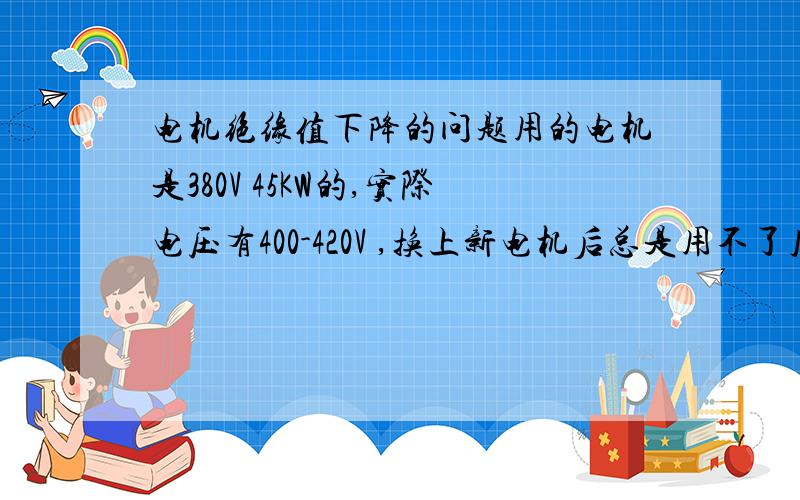 电机绝缘值下降的问题用的电机是380V 45KW的,实际电压有400-420V ,换上新电机后总是用不了几天绝缘值就低了