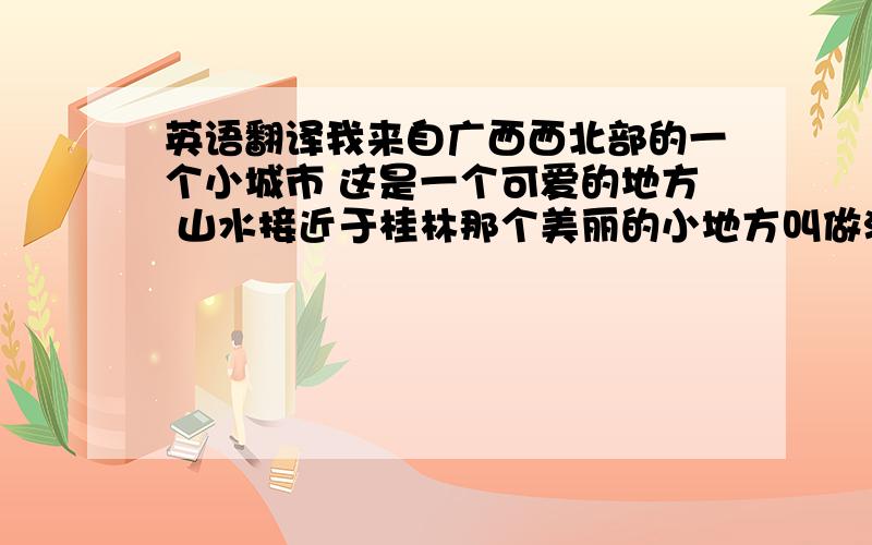 英语翻译我来自广西西北部的一个小城市 这是一个可爱的地方 山水接近于桂林那个美丽的小地方叫做河池 意思是河中之池我的家乡