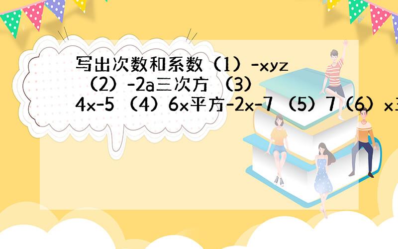 写出次数和系数（1）-xyz （2）-2a三次方 （3）4x-5 （4）6x平方-2x-7 （5）7（6）x三次方+5x