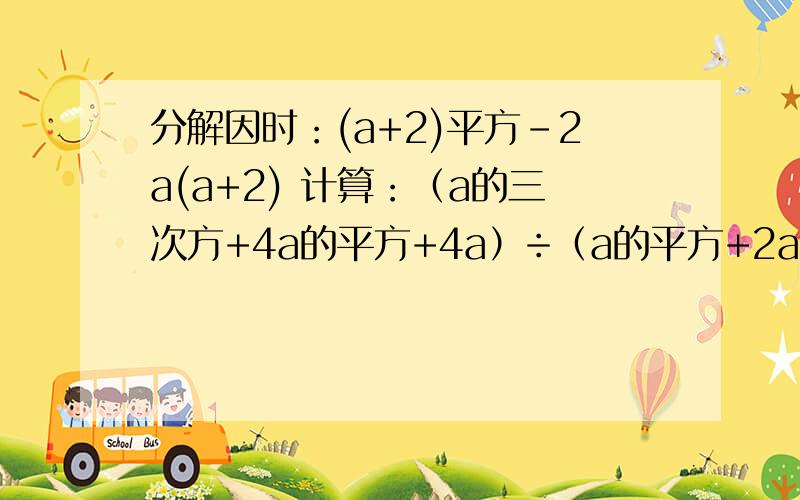 分解因时：(a+2)平方-2a(a+2) 计算：（a的三次方+4a的平方+4a）÷（a的平方+2a) 快啊