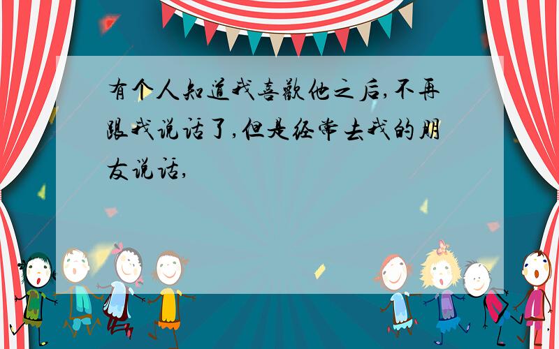 有个人知道我喜欢他之后,不再跟我说话了,但是经常去我的朋友说话,