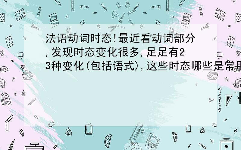 法语动词时态!最近看动词部分,发现时态变化很多,足足有23种变化(包括语式),这些时态哪些是常用的,所有的种类都要熟练掌