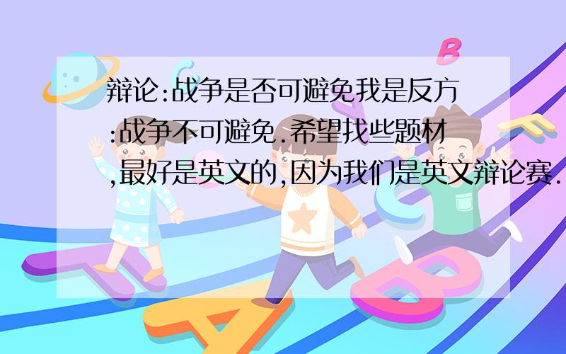 辩论:战争是否可避免我是反方:战争不可避免.希望找些题材,最好是英文的,因为我们是英文辩论赛.过几天就要参加辩论了...