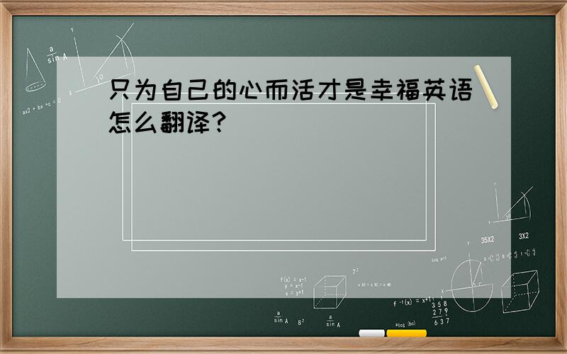 只为自己的心而活才是幸福英语怎么翻译?