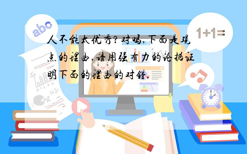 人不能太优秀?对吗,下面是观点的理由,请用强有力的论据证明下面的理由的对错.