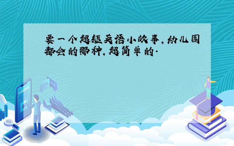 要一个超短英语小故事,幼儿园都会的那种,超简单的.