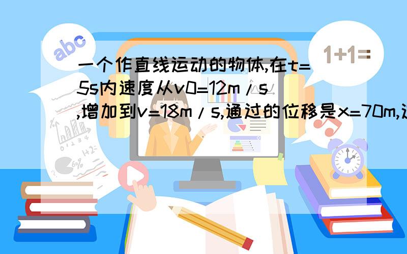 一个作直线运动的物体,在t=5s内速度从v0=12m/s,增加到v=18m/s,通过的位移是x=70m,这个物体5s内的