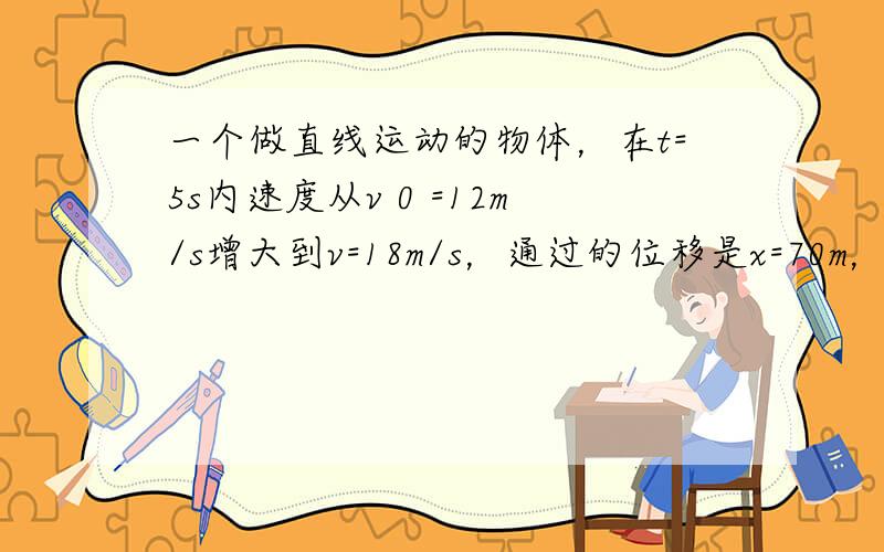 一个做直线运动的物体，在t=5s内速度从v 0 =12m/s增大到v=18m/s，通过的位移是x=70m，则这个物体在这