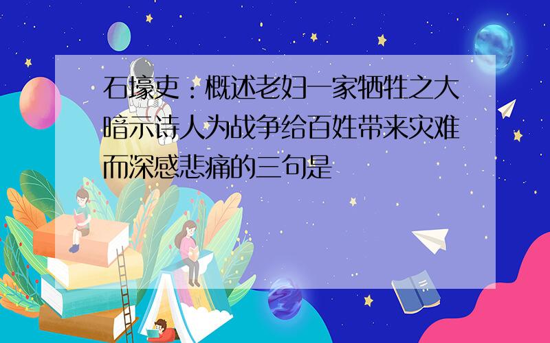 石壕吏：概述老妇一家牺牲之大暗示诗人为战争给百姓带来灾难而深感悲痛的三句是