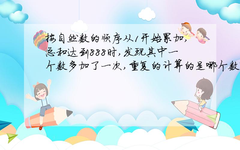 按自然数的顺序从1开始累加,总和达到888时,发现其中一个数多加了一次,重复的计算的是哪个数?