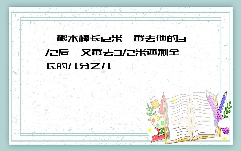 一根木棒长12米,截去他的3/2后,又截去3/2米还剩全长的几分之几