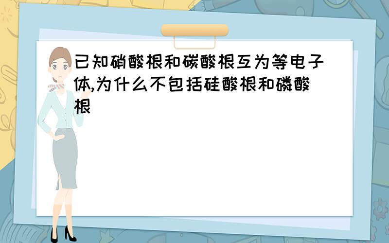 已知硝酸根和碳酸根互为等电子体,为什么不包括硅酸根和磷酸根