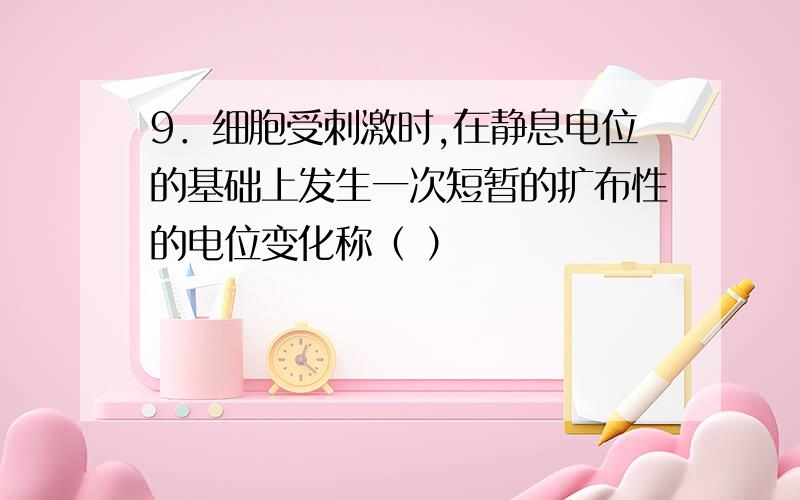 9．细胞受刺激时,在静息电位的基础上发生一次短暂的扩布性的电位变化称（ ）