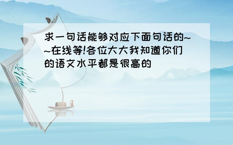 求一句话能够对应下面句话的~~在线等!各位大大我知道你们的语文水平都是很高的