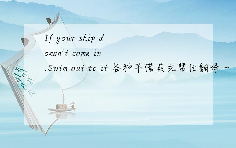 If your ship doesn't come in.Swim out to it 各种不懂英文帮忙翻译一下