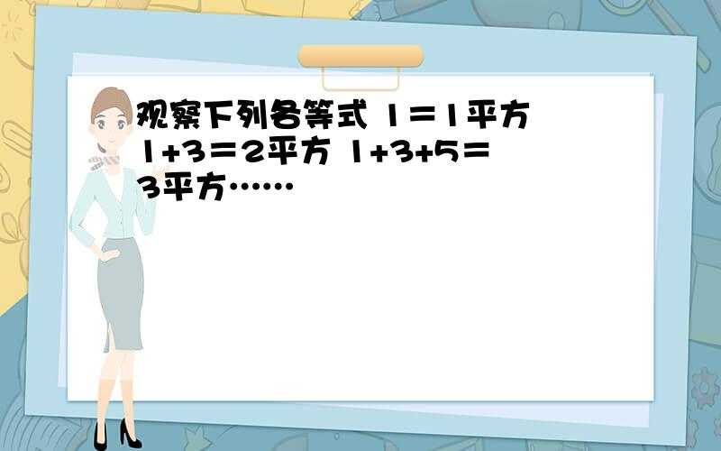 观察下列各等式 1＝1平方 1+3＝2平方 1+3+5＝3平方……