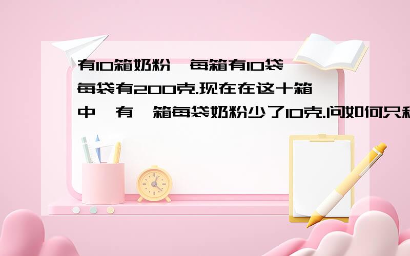 有10箱奶粉,每箱有10袋,每袋有200克.现在在这十箱中,有一箱每袋奶粉少了10克.问如何只称一次就能把这箱奶粉找出来