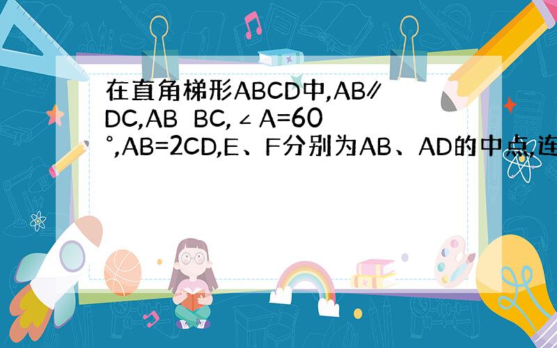 在直角梯形ABCD中,AB∥DC,AB⊥BC,∠A=60°,AB=2CD,E、F分别为AB、AD的中点,连接EF、EC、