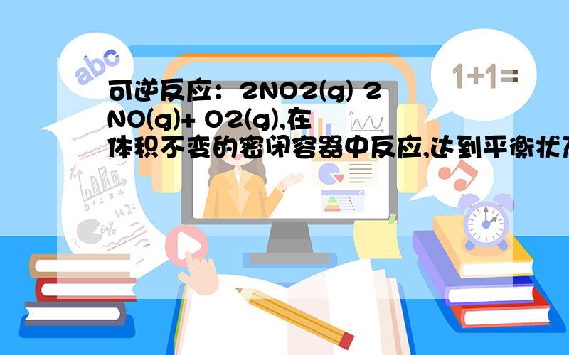 可逆反应：2NO2(g) 2NO(g)+ O2(g),在体积不变的密闭容器中反应,达到平衡状态的标志是