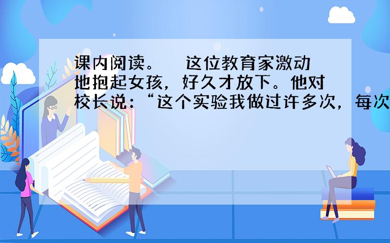 课内阅读。　　这位教育家激动地抱起女孩，好久才放下。他对校长说：“这个实验我做过许多次，每次孩子们都争着往外拉铅锤，结果