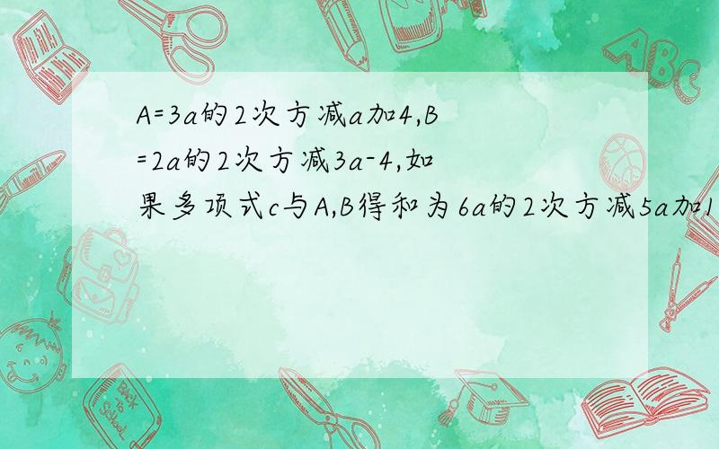 A=3a的2次方减a加4,B=2a的2次方减3a-4,如果多项式c与A,B得和为6a的2次方减5a加1,求C表示的多项式