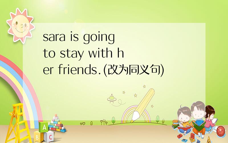 sara is going to stay with her friends.(改为同义句)