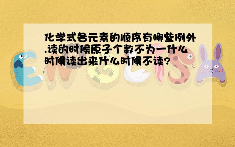 化学式各元素的顺序有哪些例外.读的时候原子个数不为一什么时候读出来什么时候不读?