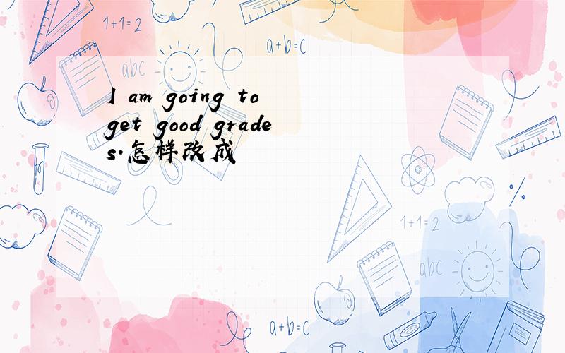 I am going to get good grades.怎样改成