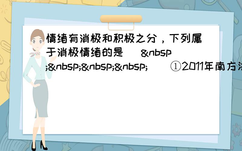 情绪有消极和积极之分，下列属于消极情绪的是 [     ] ①2011年南方洪涝