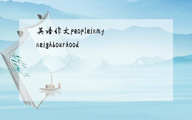 英语作文peopleinmyneighbourhood