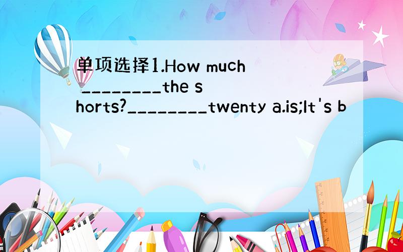 单项选择1.How much ________the shorts?________twenty a.is;It's b