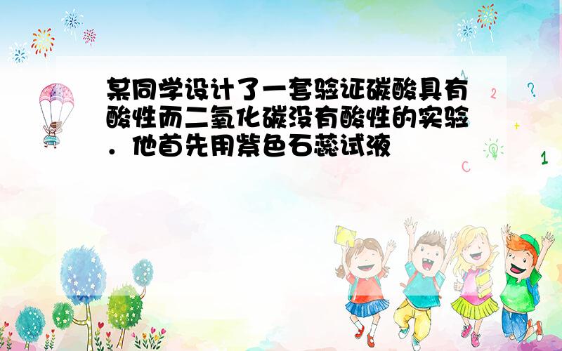 某同学设计了一套验证碳酸具有酸性而二氧化碳没有酸性的实验．他首先用紫色石蕊试液