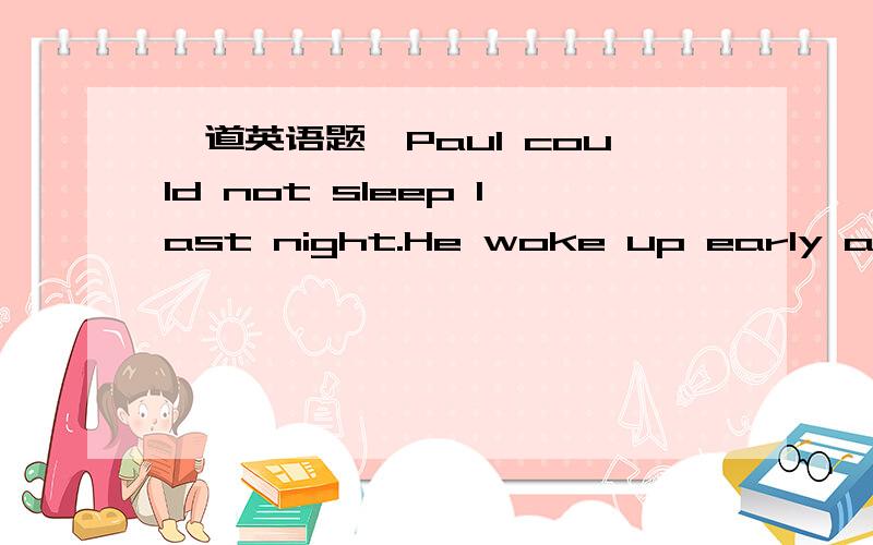 一道英语题`Paul could not sleep last night.He woke up early and s