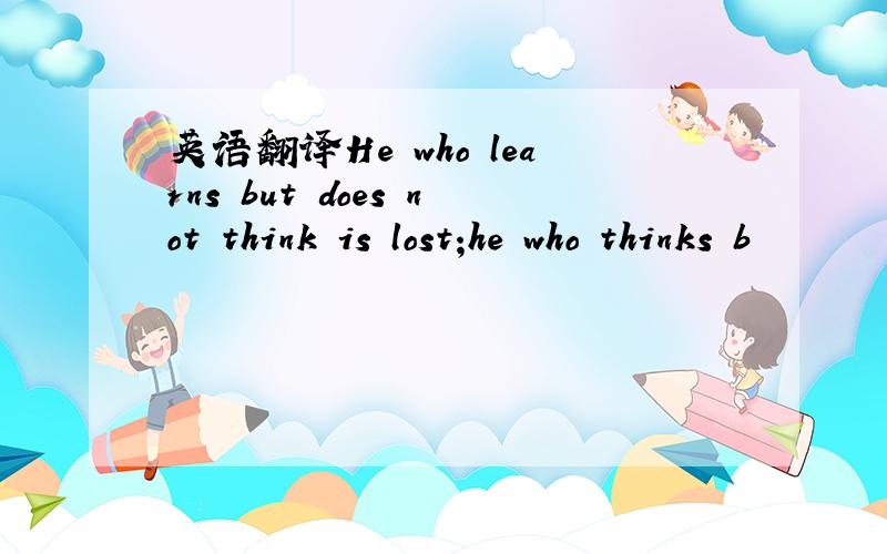 英语翻译He who learns but does not think is lost;he who thinks b