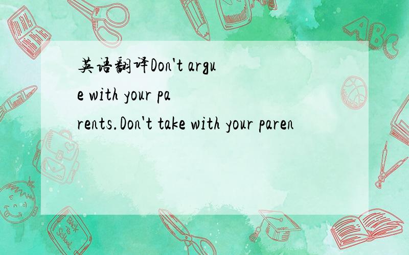 英语翻译Don't argue with your parents.Don't take with your paren