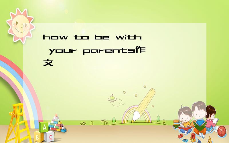 how to be with your parents作文