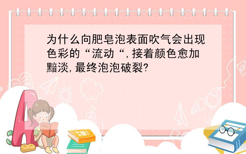 为什么向肥皂泡表面吹气会出现色彩的“流动“,接着颜色愈加黯淡,最终泡泡破裂?