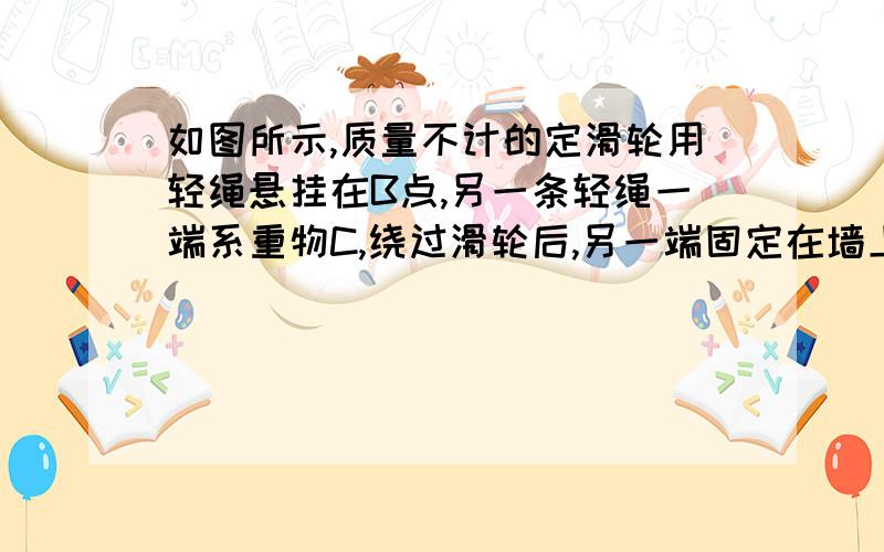 如图所示,质量不计的定滑轮用轻绳悬挂在B点,另一条轻绳一端系重物C,绕过滑轮后,另一端固定在墙上A点,