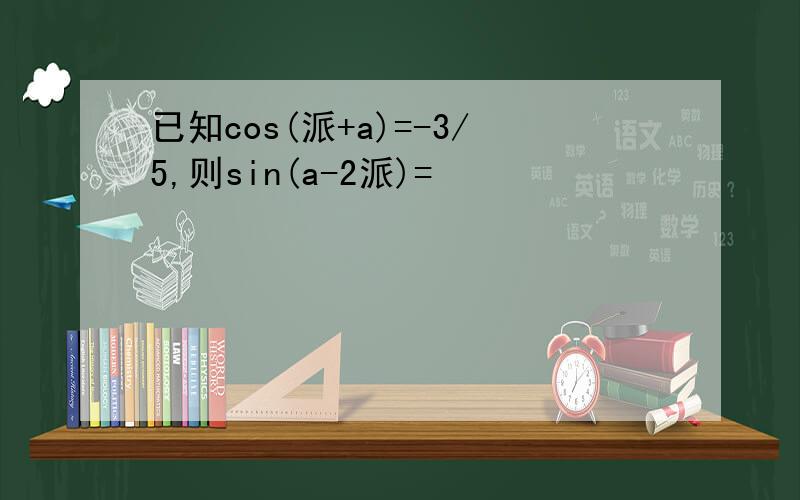 已知cos(派+a)=-3/5,则sin(a-2派)=