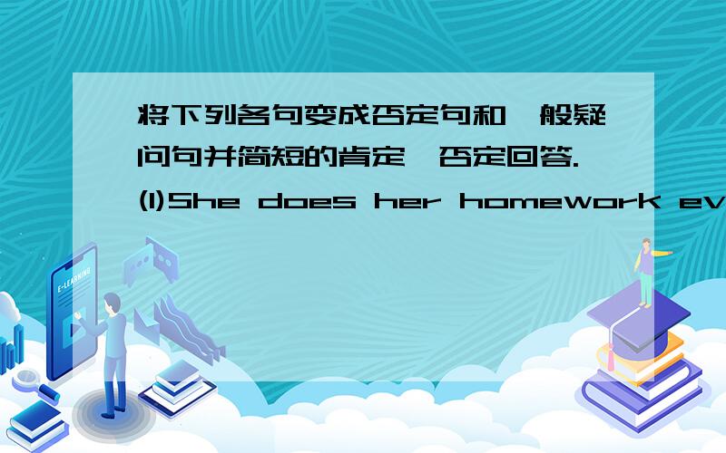 将下列各句变成否定句和—般疑问句并简短的肯定,否定回答.(1)She does her homework every d