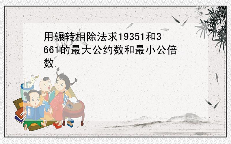 用辗转相除法求19351和3661的最大公约数和最小公倍数.