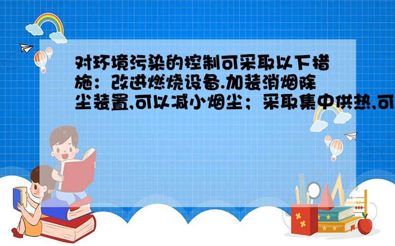 对环境污染的控制可采取以下措施：改进燃烧设备.加装消烟除尘装置,可以减小烟尘；采取集中供热,可以提高燃料的_____；在