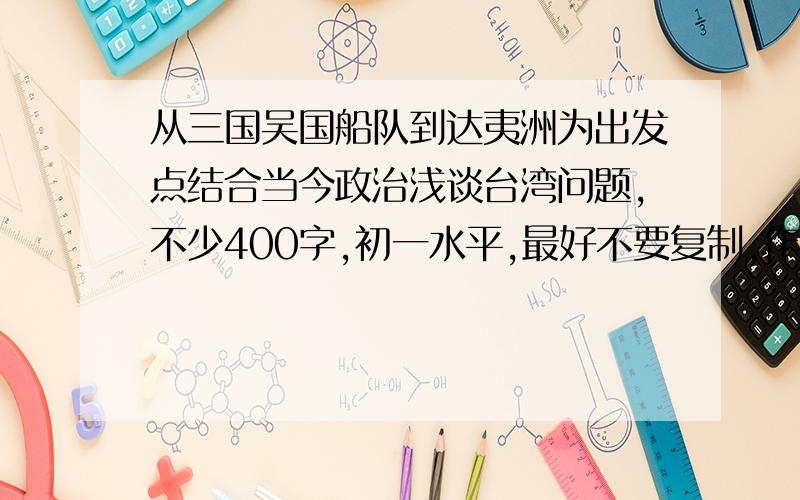 从三国吴国船队到达夷洲为出发点结合当今政治浅谈台湾问题,不少400字,初一水平,最好不要复制,作业啊