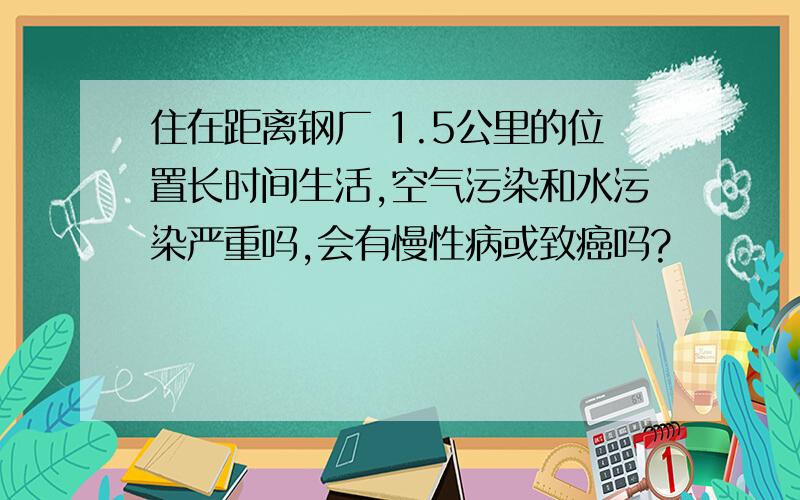 住在距离钢厂 1.5公里的位置长时间生活,空气污染和水污染严重吗,会有慢性病或致癌吗?