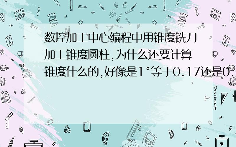 数控加工中心编程中用锥度铣刀加工锥度圆柱,为什么还要计算锥度什么的,好像是1°等于0.17还是0.017什么