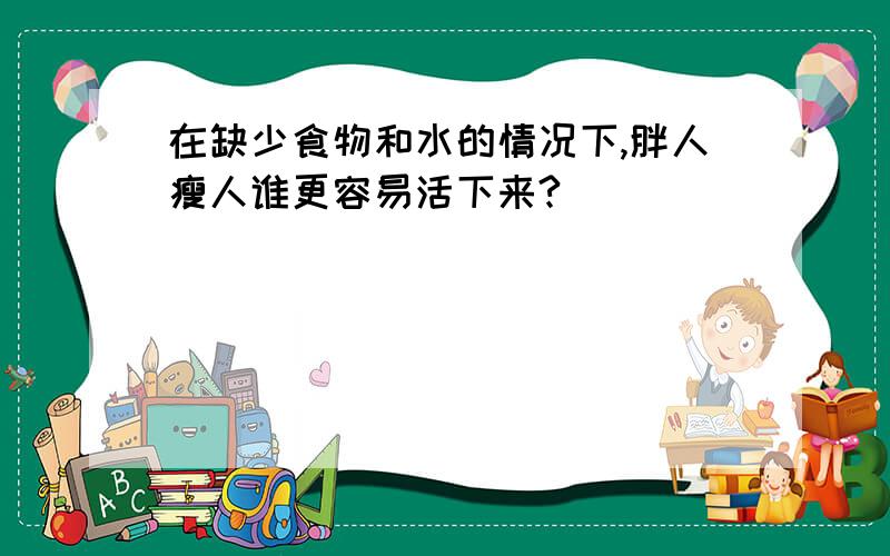 在缺少食物和水的情况下,胖人瘦人谁更容易活下来?