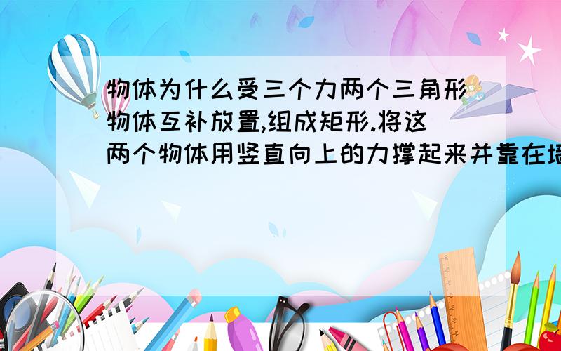 物体为什么受三个力两个三角形物体互补放置,组成矩形.将这两个物体用竖直向上的力撑起来并靠在墙上.物体之间,物体与墙之间均