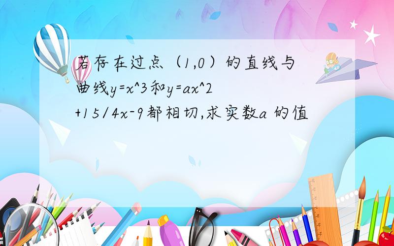 若存在过点（1,0）的直线与曲线y=x^3和y=ax^2+15/4x-9都相切,求实数a 的值