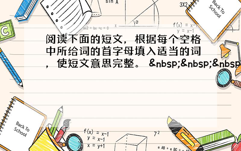 阅读下面的短文，根据每个空格中所给词的首字母填入适当的词，使短文意思完整。    &nbs