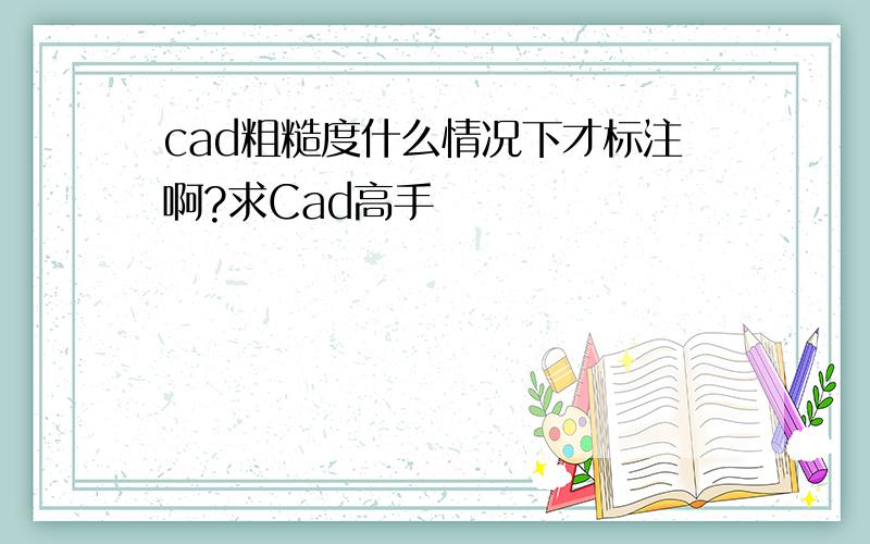 cad粗糙度什么情况下才标注啊?求Cad高手